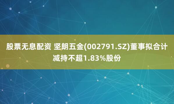 股票无息配资 坚朗五金(002791.SZ)董事拟合计减持不超1.83%股份