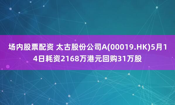 场内股票配资 太古股份公司A(00019.HK)5月14日耗资2168万港元回购31万股