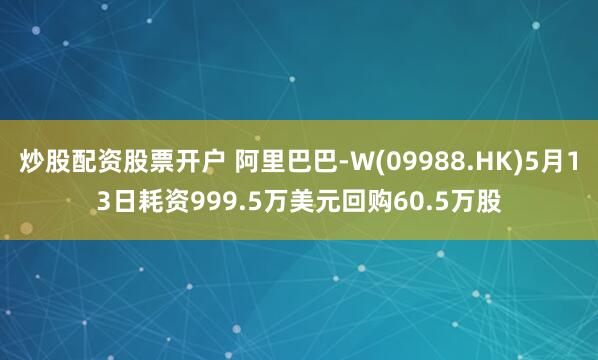 炒股配资股票开户 阿里巴巴-W(09988.HK)5月13日耗资999.5万美元回购60.5万股