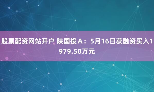 股票配资网站开户 陕国投Ａ：5月16日获融资买入1979.50万元