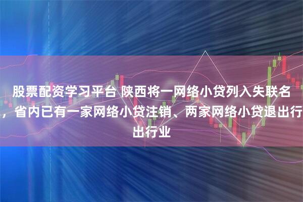 股票配资学习平台 陕西将一网络小贷列入失联名单，省内已有一家网络小贷注销、两家网络小贷退出行业