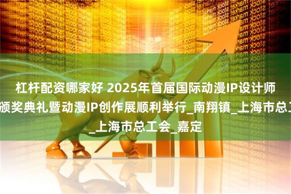 杠杆配资哪家好 2025年首届国际动漫IP设计师技能大赛颁奖典礼暨动漫IP创作展顺利举行_南翔镇_上海市总工会_嘉定