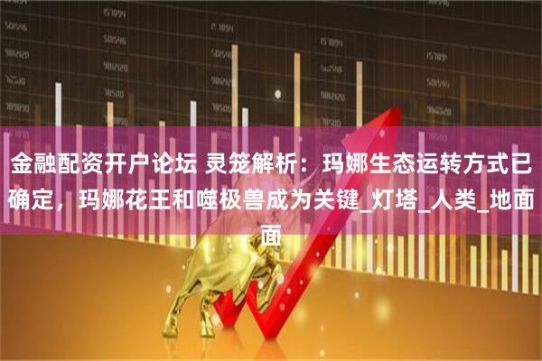 金融配资开户论坛 灵笼解析：玛娜生态运转方式已确定，玛娜花王和噬极兽成为关键_灯塔_人类_地面