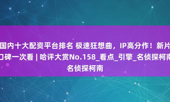 国内十大配资平台排名 极速狂想曲，IP高分作！新片口碑一次看 | 哈评大赏No.158_看点_引擎_名侦探柯南