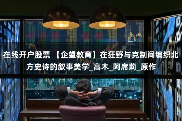 在线开户股票 【企望教育】在狂野与克制间编织北方史诗的叙事美学_高木_阿席莉_原作