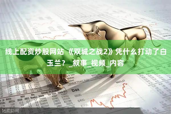 线上配资炒股网站 《双城之战2》凭什么打动了白玉兰？_叙事_视频_内容