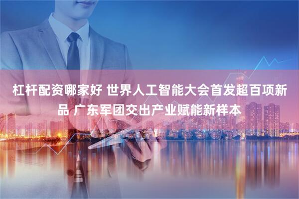 杠杆配资哪家好 世界人工智能大会首发超百项新品 广东军团交出产业赋能新样本