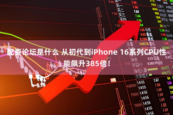 配资论坛是什么 从初代到iPhone 16系列CPU性能飙升385倍！