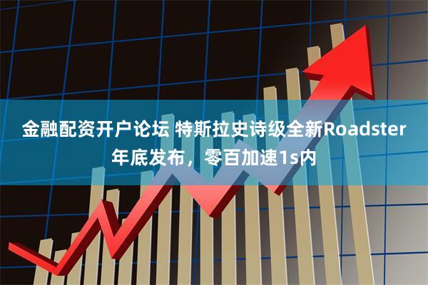 金融配资开户论坛 特斯拉史诗级全新Roadster年底发布，零百加速1s内