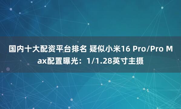 国内十大配资平台排名 疑似小米16 Pro/Pro Max配置曝光：1/1.28英寸主摄