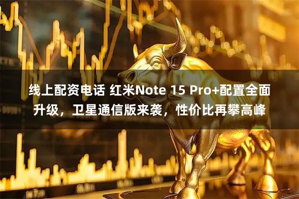 线上配资电话 红米Note 15 Pro+配置全面升级，卫星通信版来袭，性价比再攀高峰