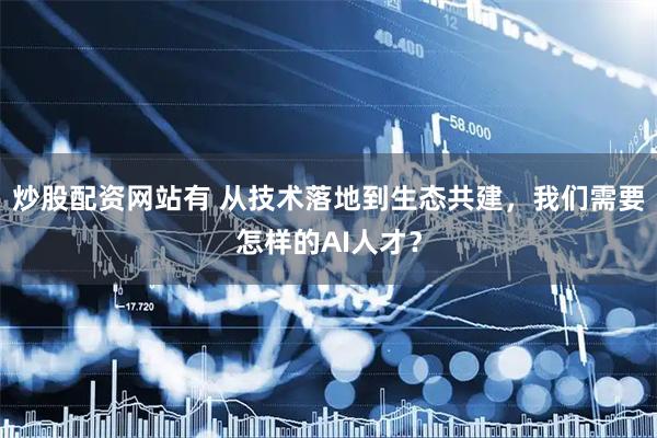 炒股配资网站有 从技术落地到生态共建，我们需要怎样的AI人才？