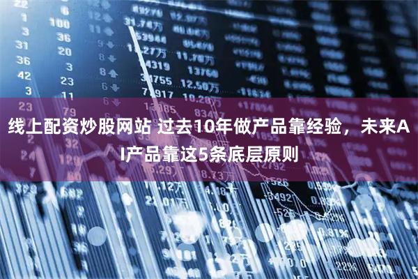 线上配资炒股网站 过去10年做产品靠经验，未来AI产品靠这5条底层原则