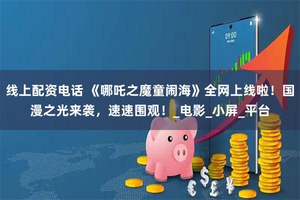 线上配资电话 《哪吒之魔童闹海》全网上线啦！国漫之光来袭，速速围观！_电影_小屏_平台