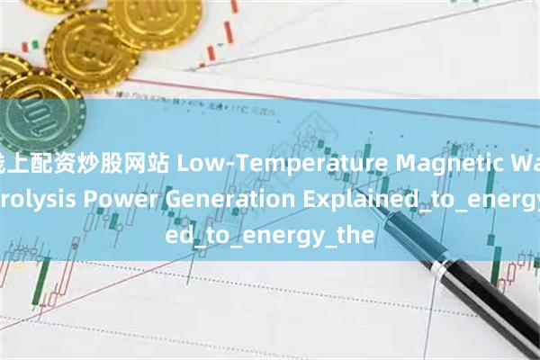 线上配资炒股网站 Low-Temperature Magnetic Waste Pyrolysis Power Generation Explained_to_energy_the