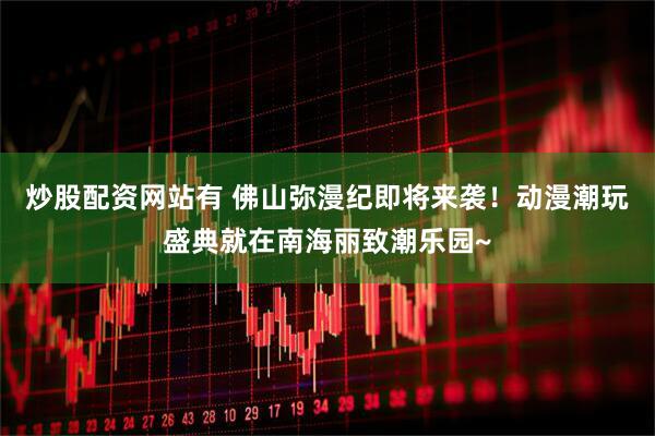 炒股配资网站有 佛山弥漫纪即将来袭！动漫潮玩盛典就在南海丽致潮乐园~