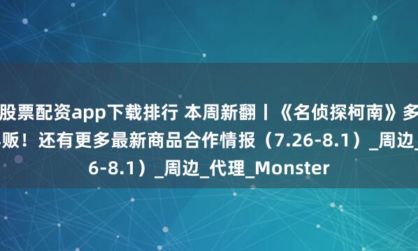 股票配资app下载排行 本周新翻丨《名侦探柯南》多系列人气商品再贩！还有更多最新商品合作情报（7.26-8.1）_周边_代理_Monster