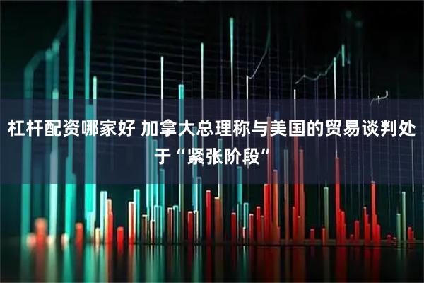 杠杆配资哪家好 加拿大总理称与美国的贸易谈判处于“紧张阶段”