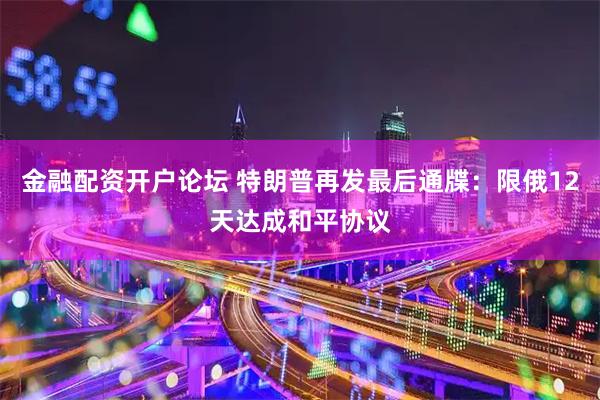 金融配资开户论坛 特朗普再发最后通牒：限俄12天达成和平协议
