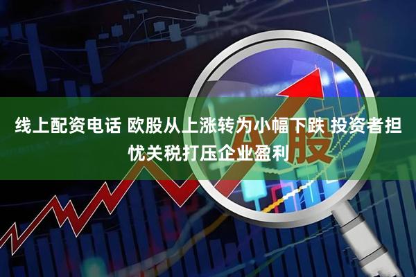 线上配资电话 欧股从上涨转为小幅下跌 投资者担忧关税打压企业盈利