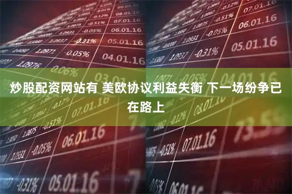 炒股配资网站有 美欧协议利益失衡 下一场纷争已在路上