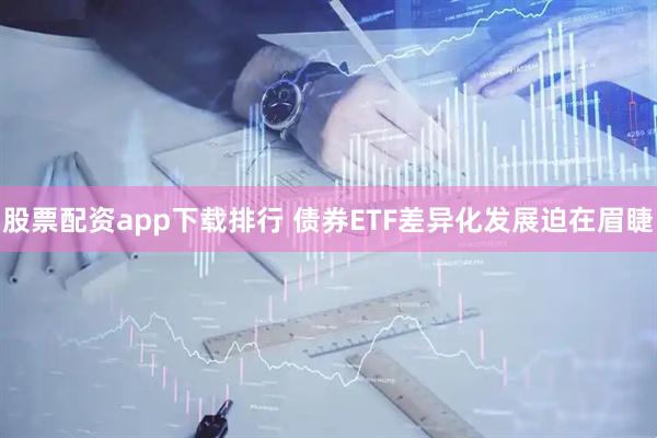 股票配资app下载排行 债券ETF差异化发展迫在眉睫