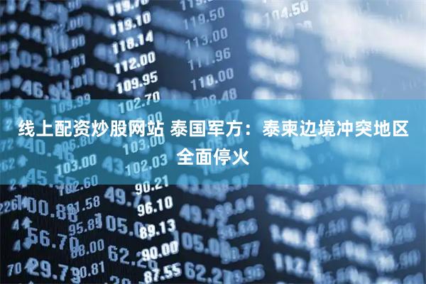 线上配资炒股网站 泰国军方：泰柬边境冲突地区全面停火