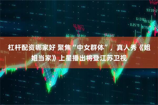杠杆配资哪家好 聚焦“中女群体”，真人秀《姐姐当家》上星播出将登江苏卫视