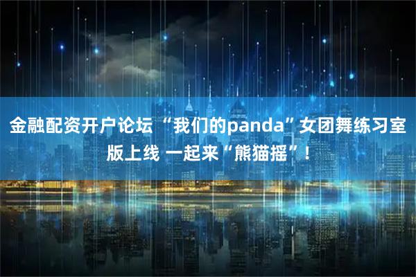 金融配资开户论坛 “我们的panda”女团舞练习室版上线 一起来“熊猫摇”！