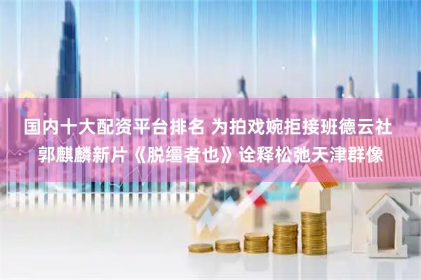 国内十大配资平台排名 为拍戏婉拒接班德云社 郭麒麟新片《脱缰者也》诠释松弛天津群像