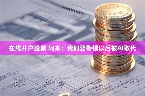 在线开户股票 阿来：我们要警惕以后被AI取代