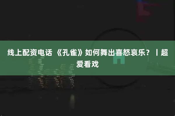 线上配资电话 《孔雀》如何舞出喜怒哀乐？丨超爱看戏