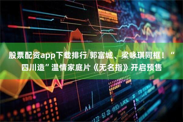 股票配资app下载排行 郭富城、梁咏琪同框！“四川造”温情家庭片《无名指》开启预售