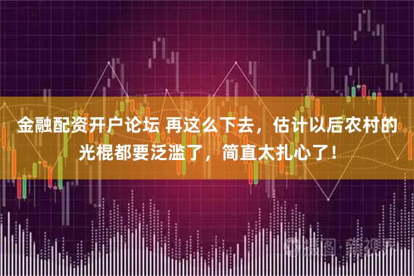 金融配资开户论坛 再这么下去，估计以后农村的光棍都要泛滥了，简直太扎心了！