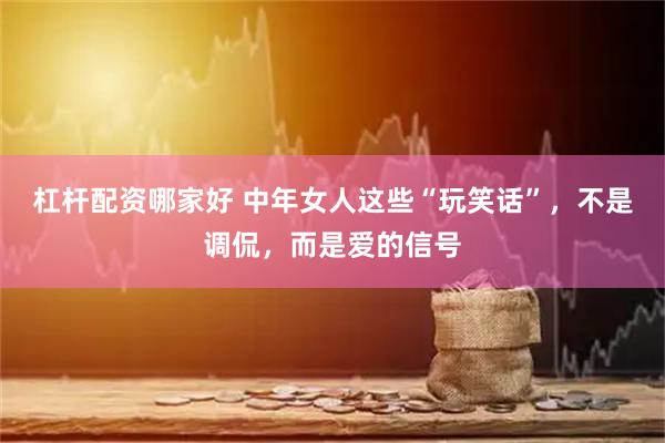 杠杆配资哪家好 中年女人这些“玩笑话”，不是调侃，而是爱的信号