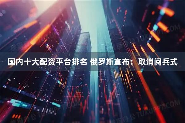 国内十大配资平台排名 俄罗斯宣布：取消阅兵式