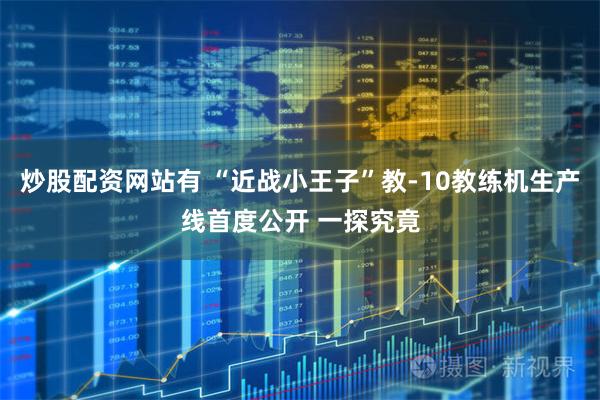 炒股配资网站有 “近战小王子”教-10教练机生产线首度公开 一探究竟