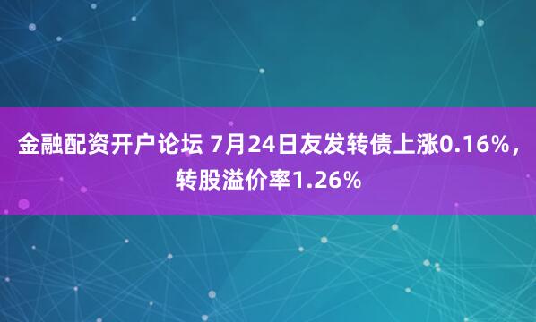 金融配资开户论坛 7月24日友发转债上涨0.16%，转股溢价率1.26%