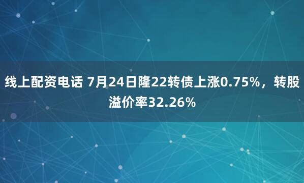 线上配资电话 7月24日隆22转债上涨0.75%，转股溢价率32.26%