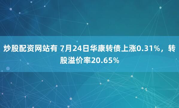 炒股配资网站有 7月24日华康转债上涨0.31%，转股溢价率20.65%