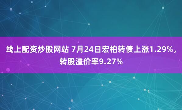 线上配资炒股网站 7月24日宏柏转债上涨1.29%，转股溢价率9.27%