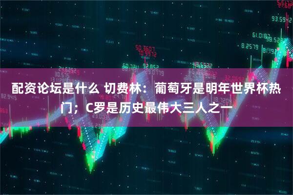配资论坛是什么 切费林：葡萄牙是明年世界杯热门；C罗是历史最伟大三人之一