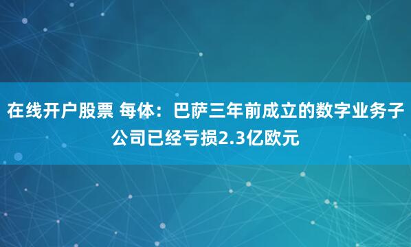 在线开户股票 每体：巴萨三年前成立的数字业务子公司已经亏损2.3亿欧元